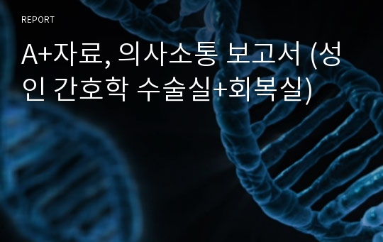 A+자료, 의사소통 보고서 (성인 간호학 수술실+회복실)