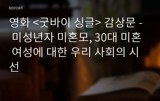 영화 &lt;굿바이 싱글&gt; 감상문 - 미성년자 미혼모, 30대 미혼 여성에 대한 우리 사회의 시선