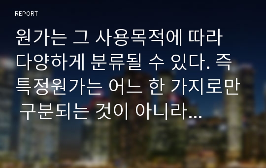 원가는 그 사용목적에 따라 다양하게 분류될 수 있다. 즉 특정원가는 어느 한 가지로만 구분되는 것이 아니라 의사결정 목적에 따라 동시에 여러 가지로 분류될 수 있다.   (1) 원가의 다양한 분류 방법에 대해 설명하고 (2) 이처럼 여러 가지 형태로 원가가 분류되어야 하는 필요성에 대해 설명하시오.