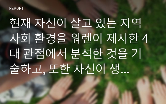 현재 자신이 살고 있는 지역사회 환경을 워렌이 제시한 4대 관점에서 분석한 것을 기술하고, 또한 자신이 생각하는 좋은 지역사회 이미지를 1대 관점을 더 추가 한다면 무엇인지 분석하여 기술하시오.