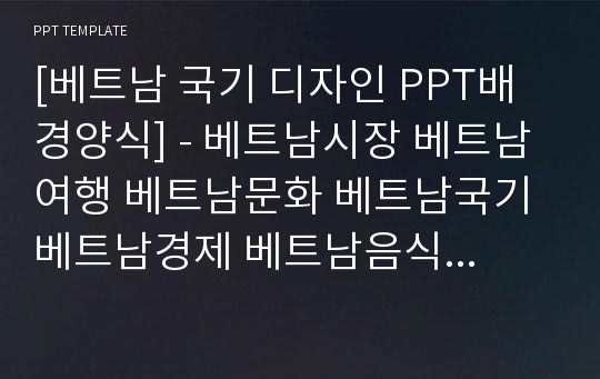 [베트남 국기 디자인 PPT배경양식] - 베트남시장 베트남여행 베트남문화 베트남국기 베트남경제 베트남음식 전쟁 하노이 베트남진출 베트남소개 PPT템플릿 디자인 서식 배경파워포인트 테마양식 PowerPoint PPT테마 프레젠테이션