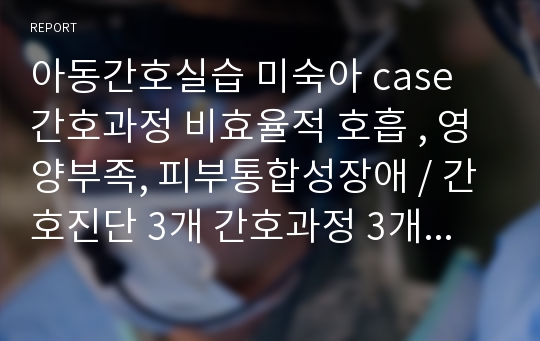 아동간호실습 미숙아 case 간호과정 비효율적 호흡 , 영양부족, 피부통합성장애 / 간호진단 3개 간호과정 3개 / 이론적 근거 O