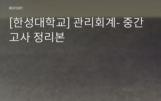 [한성대학교] 관리회계- 중간고사 정리본