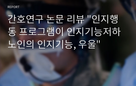 간호연구 논문 리뷰 &quot;인지행동 프로그램이 인지기능저하 노인의 인지기능, 우울&quot;