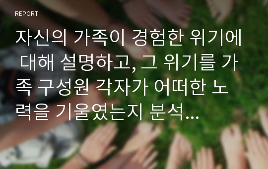 자신의 가족이 경험한 위기에 대해 설명하고, 그 위기를 가족 구성원 각자가 어떠한 노력을 기울였는지 분석하고. 그 경험이 지금의 자신과 가족에게 어떠한 영향을 미쳤는지 고찰하시오