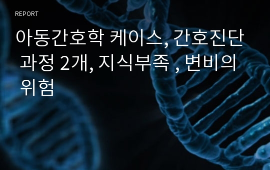 아동간호학 케이스, 간호진단 과정 2개, 지식부족 , 변비의 위험