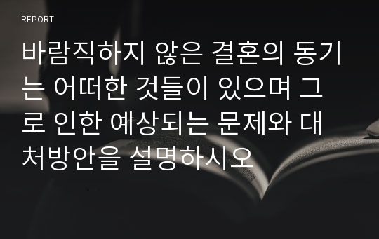 바람직하지 않은 결혼의 동기는 어떠한 것들이 있으며 그로 인한 예상되는 문제와 대처방안을 설명하시오