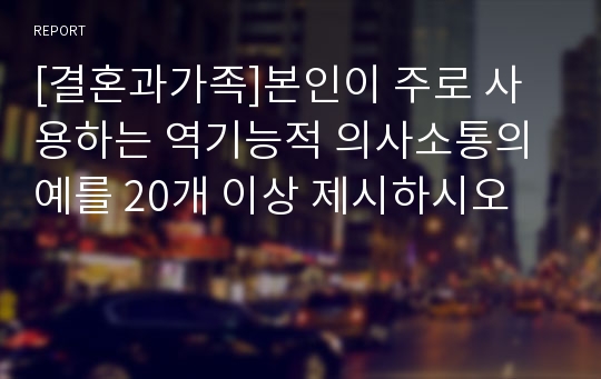 [결혼과가족]본인이 주로 사용하는 역기능적 의사소통의 예를 20개 이상 제시하시오