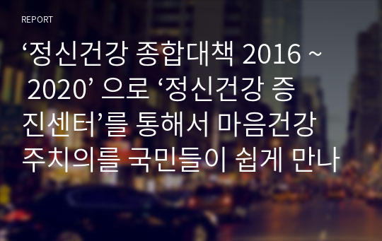 ‘정신건강 종합대책 2016 ~ 2020’ 으로 ‘정신건강 증진센터’를 통해서 마음건강 주치의를 국민들이 쉽게 만나게 하겠다는 취지의 정책이 발표되었습니다. 이러한 정책이 우리나라 국민의 정신건강에 도움이 될 수 있을지에 대해 토론해 보시오.