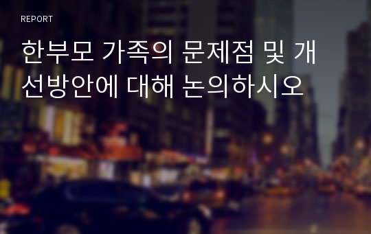 한부모 가족의 문제점 및 개선방안에 대해 논의하시오