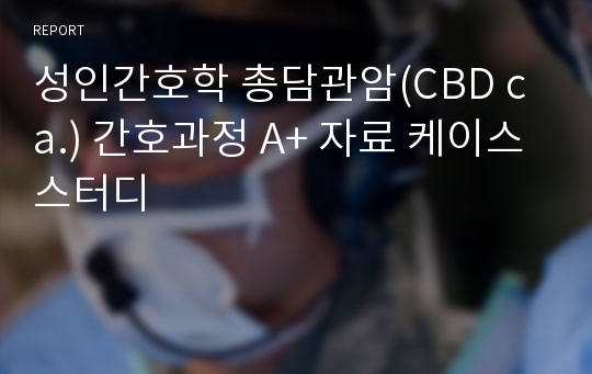 성인간호학 총담관암(CBD ca.) 간호과정 A+ 자료 케이스스터디