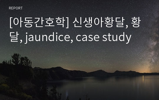 [아동간호학] 신생아황달, 황달, jaundice, case study