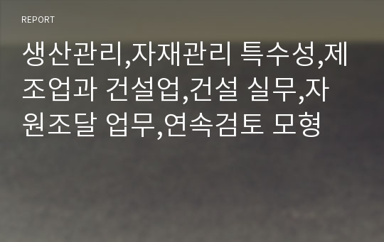 생산관리,자재관리 특수성,제조업과 건설업,건설 실무,자원조달 업무,연속검토 모형