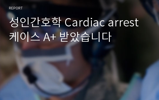 성인간호학 Cardiac arrest 케이스 A+ 받았습니다