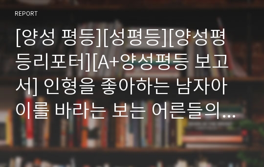 [양성 평등][성평등][양성평등리포터][A+양성평등 보고서] 인형을 좋아하는 남자아이를 바라는 보는 어른들의 편견을 통해 양성평등에 접근한 참신한 글입니다.