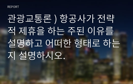 관광교통론 ) 항공사가 전략적 제휴을 하는 주된 이유를 설명하고 어떠한 형태로 하는지 설명하시오.