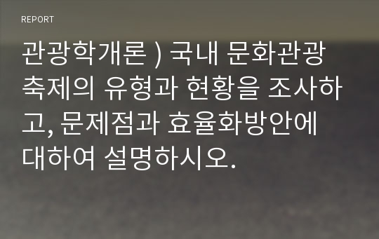 관광학개론 ) 국내 문화관광축제의 유형과 현황을 조사하고, 문제점과 효율화방안에 대하여 설명하시오.