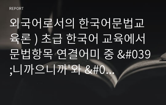 외국어로서의 한국어문법교육론 ) 초급 한국어 교육에서 문법항목 연결어미 중 &#039;니까/으니까&#039;와 &#039;아/어서&#039;의 차이점을 설명하는 교안을 작성