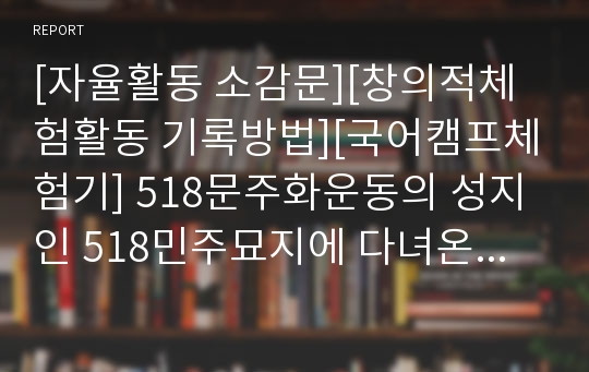 [자율활동 소감문][창의적체험활동 기록방법][국어캠프체험기] 518문주화운동의 성지인 518민주묘지에 다녀온 소감문입니다.