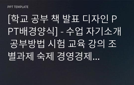 [학교 공부 책 발표 디자인 PPT배경양식] - 수업 자기소개 공부방법 시험 교육 강의 조별과제 숙제 경영경제 대학교 고등학교 중학교 초등학교 독서 PPT템플릿 디자인 서식 배경파워포인트 테마양식 PowerPoint PPT테마 프레젠테이션