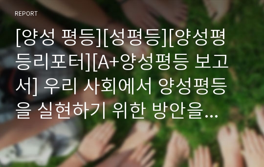 [양성 평등][성평등][양성평등리포터][A+양성평등 보고서] 우리 사회에서 양성평등을 실현하기 위한 방안을 구체적으로 제시한 글입니다. 내용이 참신하여 큰 울림을 줍니다.