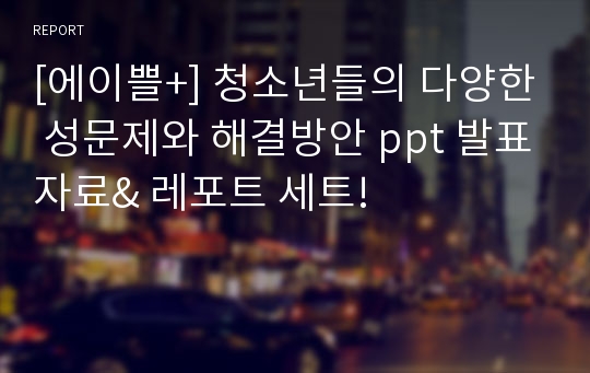 [에이쁠+] 청소년들의 다양한 성문제와 해결방안 ppt 발표자료&amp; 레포트 세트! (청소년 성매매,청소년 성폭력,,청소년 미혼모)