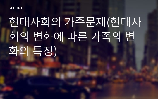 현대사회의 가족문제(현대사회의 변화에 따른 가족의 변화의 특징)