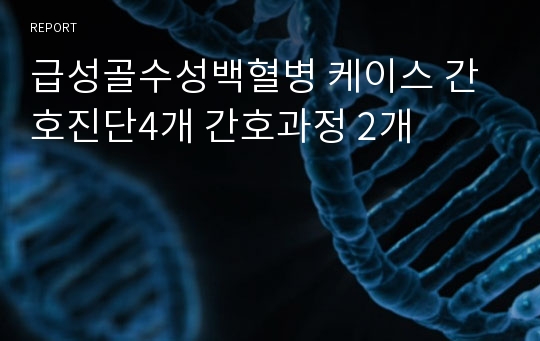 급성골수성백혈병 케이스 간호진단4개 간호과정 2개