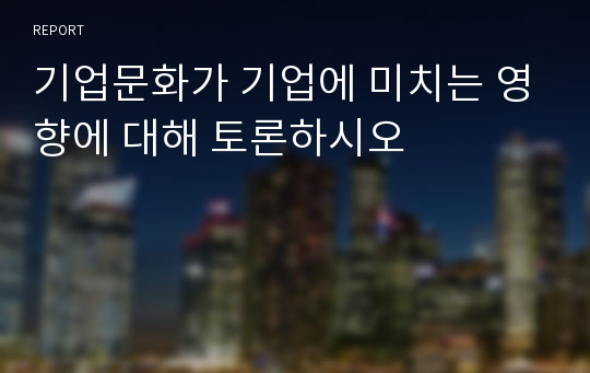 기업문화가 기업에 미치는 영향에 대해 토론하시오