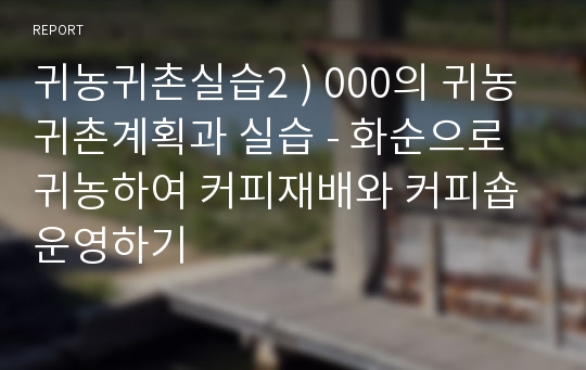 귀농귀촌실습2 ) 000의 귀농귀촌계획과 실습 - 화순으로 귀농하여 커피재배와 커피숍 운영하기