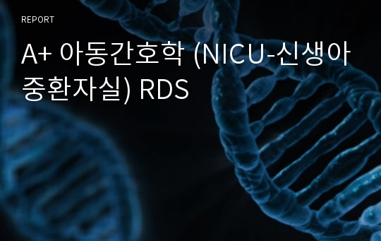 A+ 아동간호학 (NICU-신생아중환자실) RDS