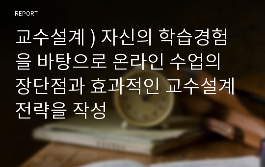 교수설계 ) 자신의 학습경험을 바탕으로 온라인 수업의 장단점과 효과적인 교수설계 전략을 작성