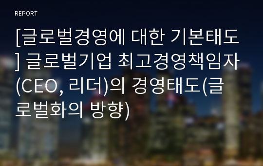 [글로벌경영에 대한 기본태도] 글로벌기업 최고경영책임자(CEO, 리더)의 경영태도(글로벌화의 방향)