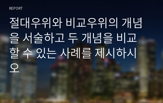 절대우위와 비교우위의 개념을 서술하고 두 개념을 비교할 수 있는 사례를 제시하시오