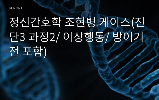 정신간호학 조현병 케이스(진단3 과정2/ 이상행동/ 방어기전 포함)