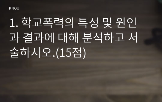 1. 학교폭력의 특성 및 원인과 결과에 대해 분석하고 서술하시오.(15점)