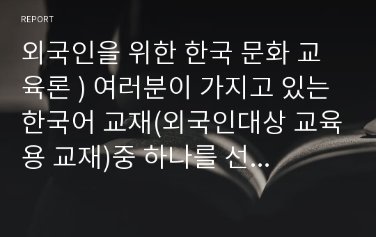 외국인을 위한 한국 문화 교육론 ) 여러분이 가지고 있는 한국어 교재(외국인대상 교육용 교재)중 하나를 선택하여 교재 안의 제시된 문화항목을 정리