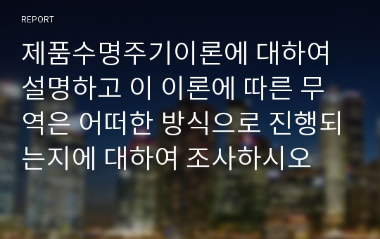 제품수명주기이론에 대하여 설명하고 이 이론에 따른 무역은 어떠한 방식으로 진행되는지에 대하여 조사하시오