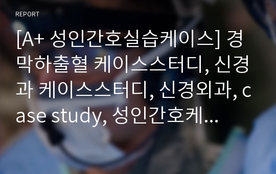 [A+ 성인간호실습케이스] 경막하출혈 케이스스터디, 신경과 케이스스터디, 신경외과, case study, 성인간호케이스, 문헌고찰, 간호사정, 완벽정리, 진단9개, 간호과정3개