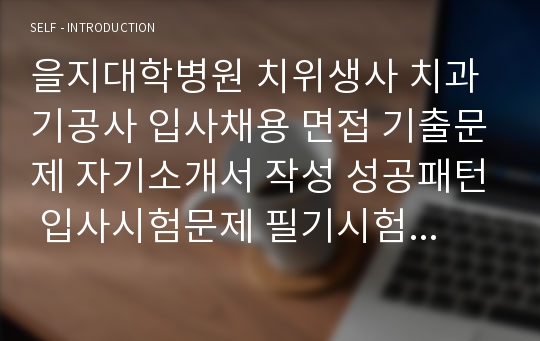 을지대학병원 치위생사 치과기공사 입사채용 면접 기출문제 자기소개서 작성 성공패턴 입사시험문제 필기시험문제