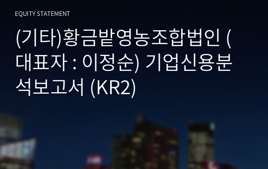 (기타)황금밭영농조합법인 기업신용분석보고서 (KR2)