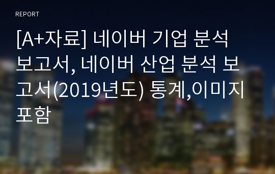 [A+자료] 네이버 기업 분석 보고서, 네이버 산업 분석 보고서(2019년도) 통계,이미지 포함