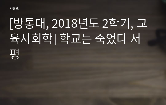 [방통대, 2018년도 2학기, 교육사회학] 학교는 죽었다 서평