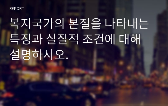 복지국가의 본질을 나타내는 특징과 실질적 조건에 대해 설명하시오.