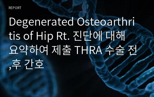 Degenerated Osteoarthritis of Hip Rt. 진단에 대해 요약하여 제출 THRA 수술 전,후 간호