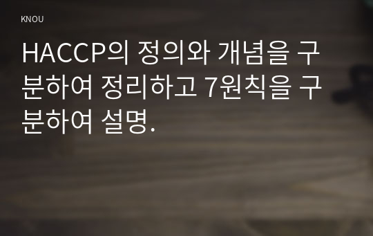 HACCP의 정의와 개념을 구분하여 정리하고 7원칙을 구분하여 설명.