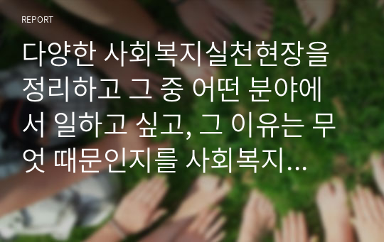 다양한 사회복지실천현장을 정리하고 그 중 어떤 분야에서 일하고 싶고, 그 이유는 무엇 때문인지를 사회복지실천의 가치와 연계하여 설명하시오