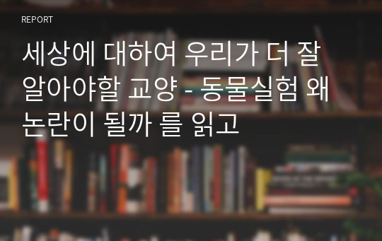 세상에 대하여 우리가 더 잘 알아야할 교양 - 동물실험 왜 논란이 될까 를 읽고