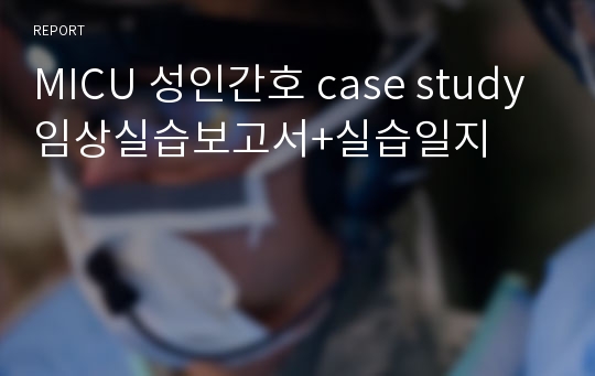 MICU 성인간호 case study 임상실습보고서+실습일지