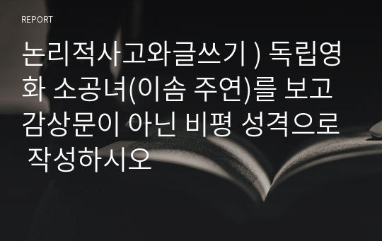 논리적사고와글쓰기 ) 독립영화 소공녀(이솜 주연)를 보고 감상문이 아닌 비평 성격으로 작성하시오